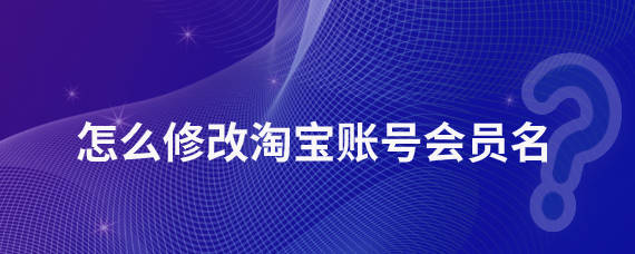 皇冠信用网会员账号_昱诚网络：怎么修改淘宝账号会员名皇冠信用网会员账号？